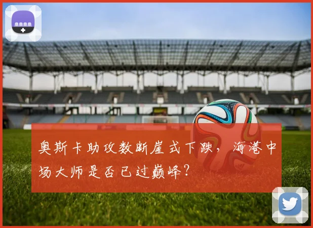 奥斯卡助攻数断崖式下跌,海港中场大师是否已过巅峰?