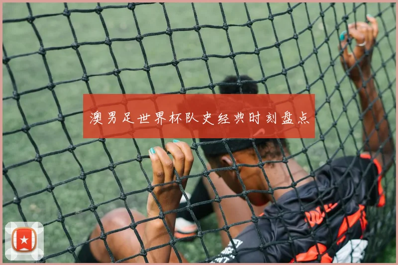 澳男足世界杯队史经典时刻盘点