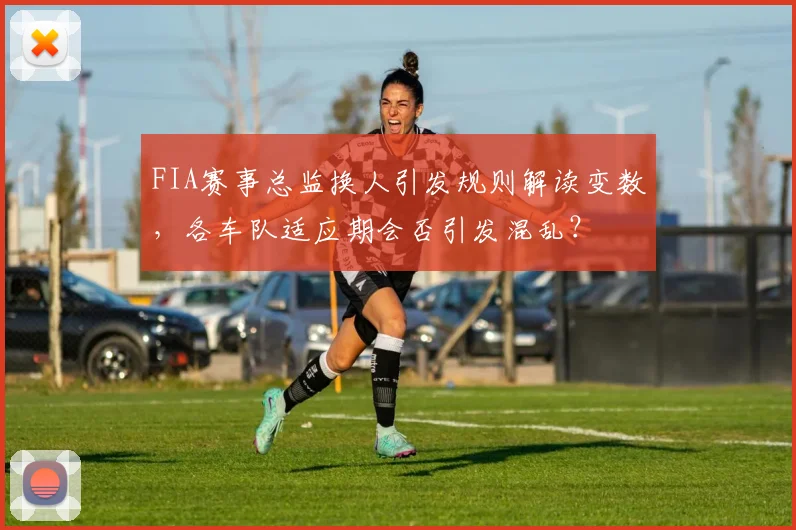 FIA赛事总监换人引发规则解读变数,各车队适应期会否引发混乱?