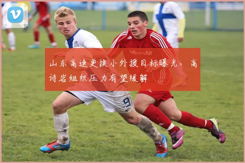 山东高速更换小外援目标曝光,高诗岩组织压力有望缓解