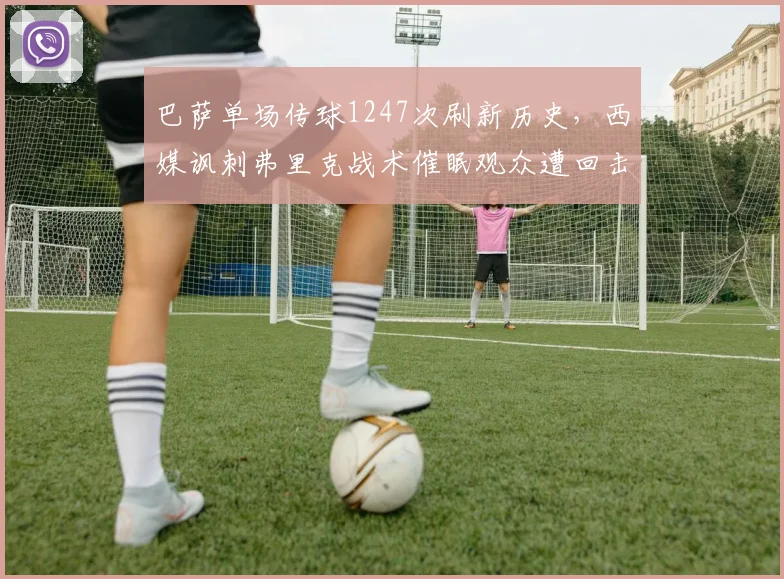 巴萨单场传球1247次刷新历史，西媒讽刺弗里克战术催眠观众遭回击