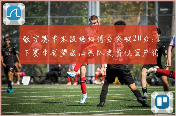 张宁赛季末段场均得分突破20分,下赛季有望成山西队史首位国产得分王